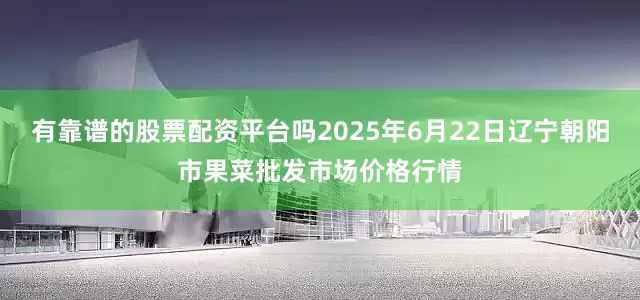 有靠谱的股票配资平台吗2025年6月22日辽宁朝阳市果菜批发市场价格行情