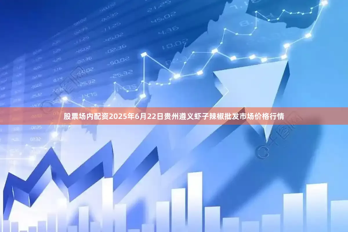 股票场内配资2025年6月22日贵州遵义虾子辣椒批发市场价格行情
