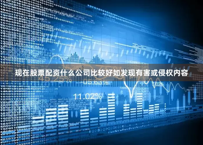 现在股票配资什么公司比较好如发现有害或侵权内容