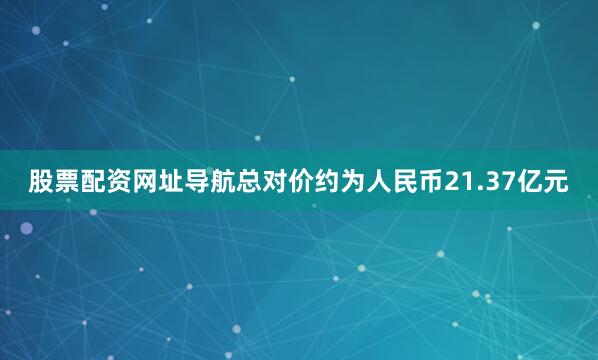 股票配资网址导航总对价约为人民币21.37亿元