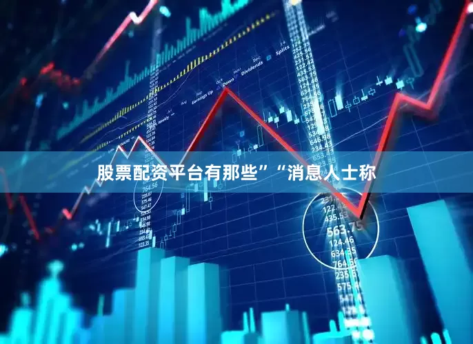 股票配资平台有那些”　　“消息人士称