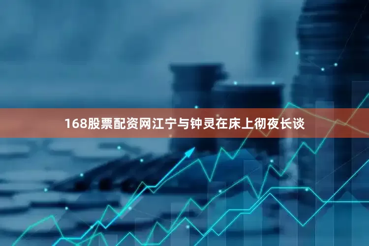 168股票配资网江宁与钟灵在床上彻夜长谈