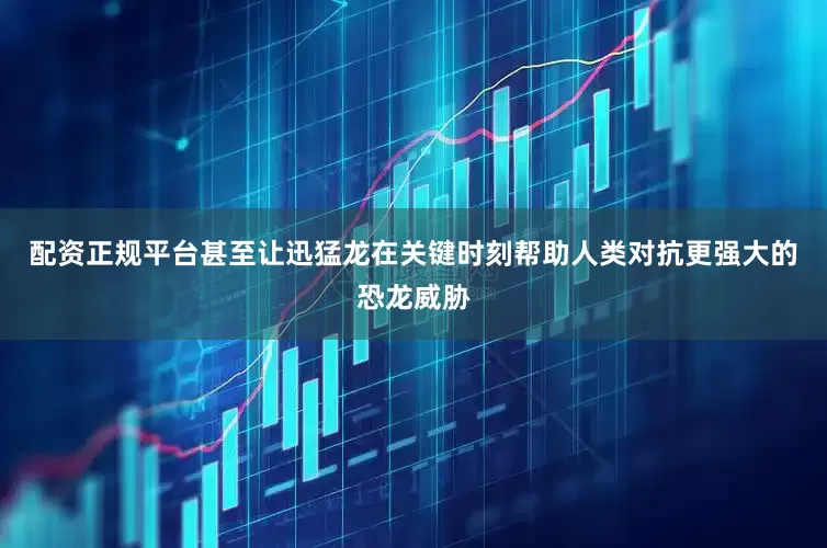 配资正规平台甚至让迅猛龙在关键时刻帮助人类对抗更强大的恐龙威胁