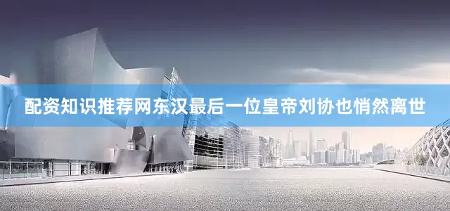 配资知识推荐网东汉最后一位皇帝刘协也悄然离世