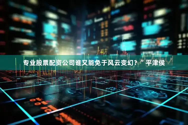 专业股票配资公司谁又能免于风云变幻？”平津侯