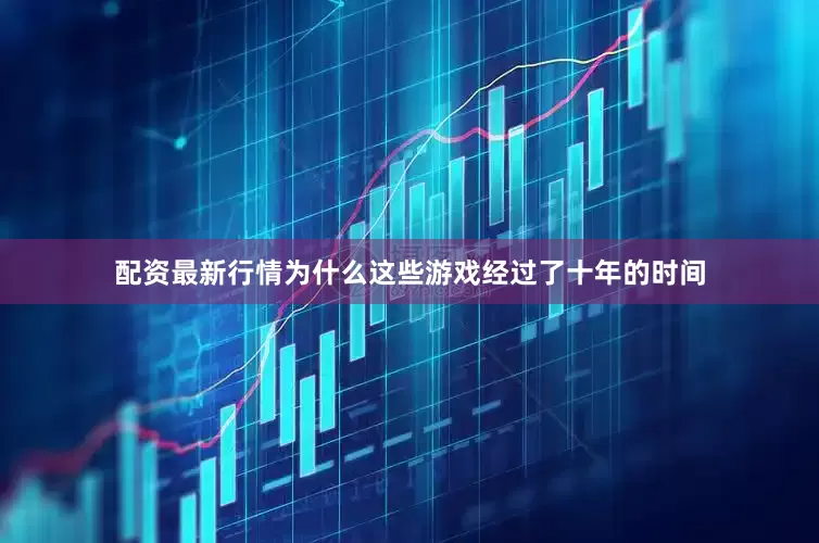 配资最新行情为什么这些游戏经过了十年的时间