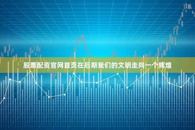股票配资官网首页在后期我们的文明走向一个辉煌
