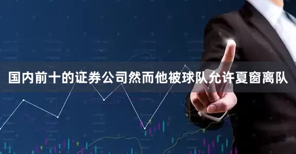 国内前十的证券公司然而他被球队允许夏窗离队