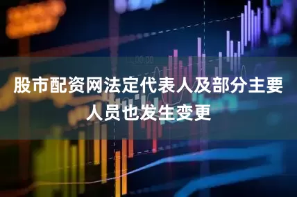 股市配资网法定代表人及部分主要人员也发生变更