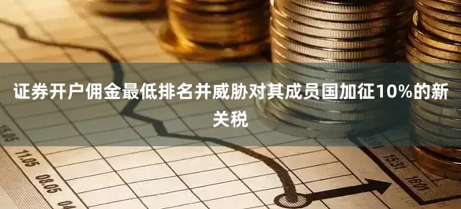 证券开户佣金最低排名并威胁对其成员国加征10%的新关税