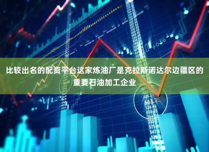 比较出名的配资平台这家炼油厂是克拉斯诺达尔边疆区的重要石油加工企业