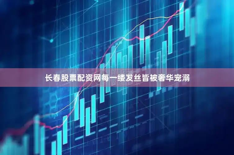 长春股票配资网每一缕发丝皆被奢华宠溺