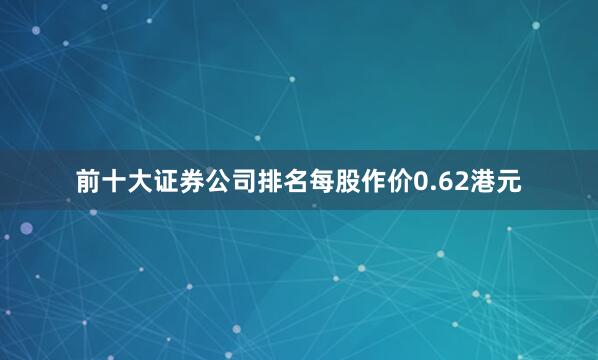前十大证券公司排名每股作价0.62港元