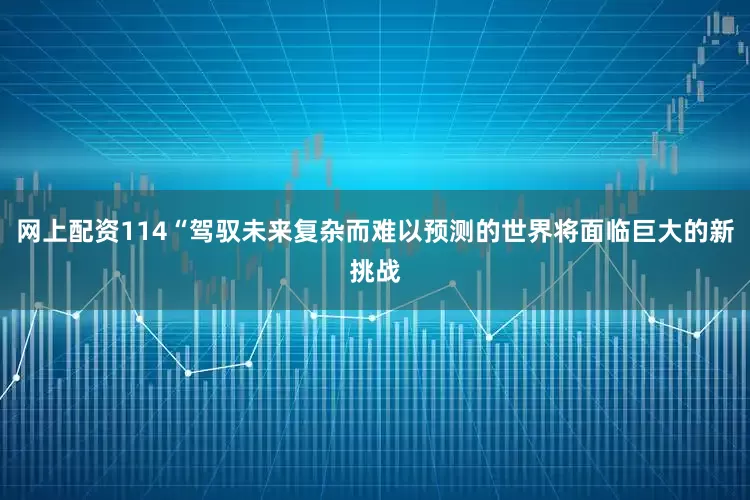 网上配资114“驾驭未来复杂而难以预测的世界将面临巨大的新挑战