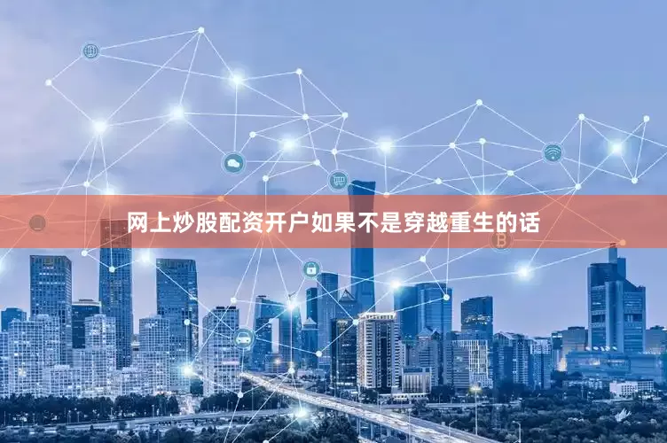 网上炒股配资开户如果不是穿越重生的话