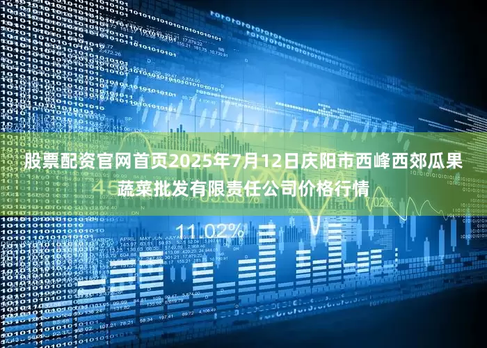 股票配资官网首页2025年7月12日庆阳市西峰西郊瓜果蔬菜批发有限责任公司价格行情