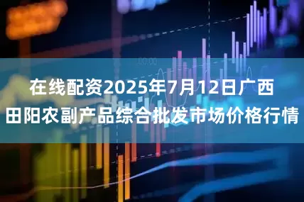 在线配资2025年7月12日广西田阳农副产品综合批发市场价格行情