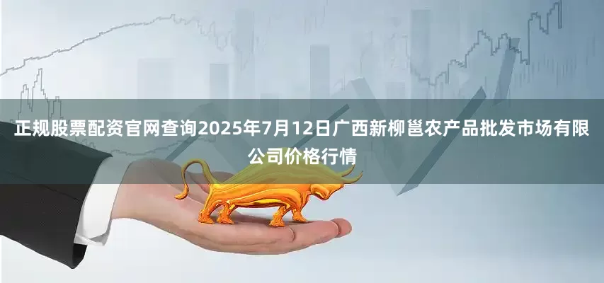 正规股票配资官网查询2025年7月12日广西新柳邕农产品批发市场有限公司价格行情