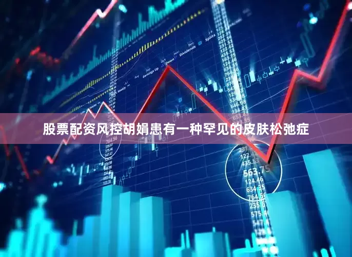 股票配资风控胡娟患有一种罕见的皮肤松弛症