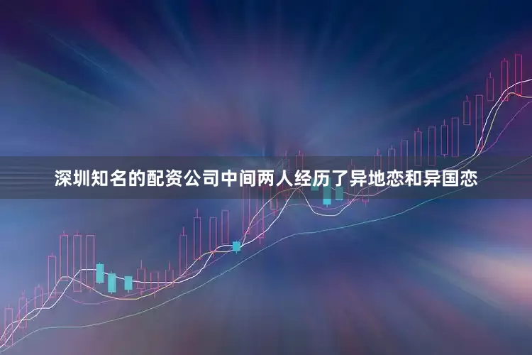 深圳知名的配资公司中间两人经历了异地恋和异国恋