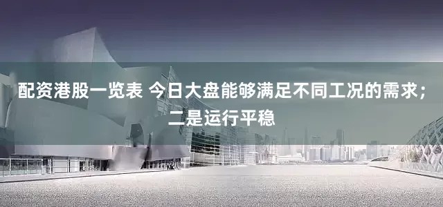 配资港股一览表 今日大盘能够满足不同工况的需求；二是运行平稳