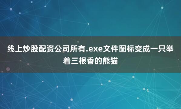 线上炒股配资公司所有.exe文件图标变成一只举着三根香的熊猫