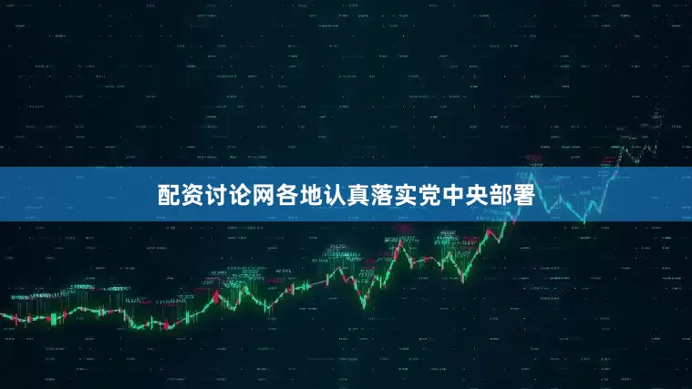 配资讨论网各地认真落实党中央部署