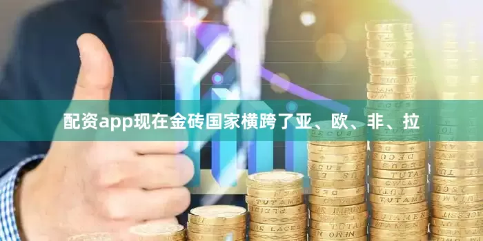 配资app现在金砖国家横跨了亚、欧、非、拉