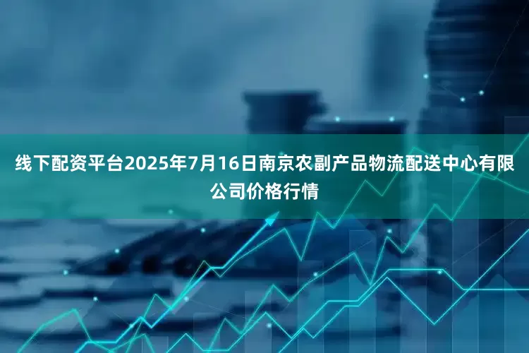 线下配资平台2025年7月16日南京农副产品物流配送中心有限公司价格行情