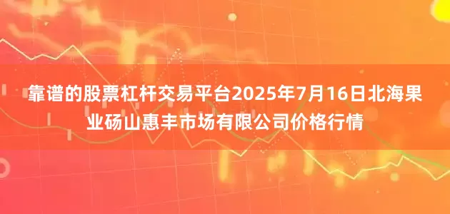 靠谱的股票杠杆交易平台2025年7月16日北海果业砀山惠丰市场有限公司价格行情