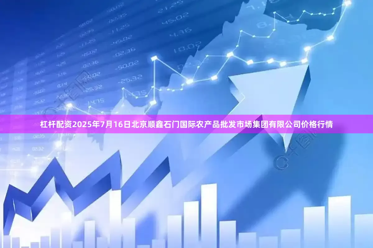 杠杆配资2025年7月16日北京顺鑫石门国际农产品批发市场集团有限公司价格行情
