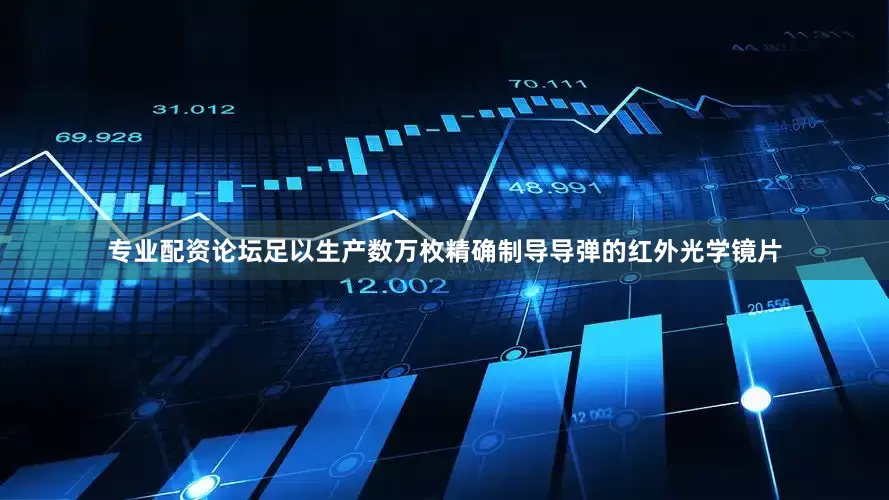 专业配资论坛足以生产数万枚精确制导导弹的红外光学镜片