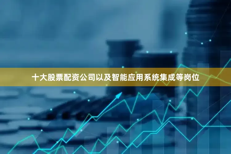 十大股票配资公司以及智能应用系统集成等岗位