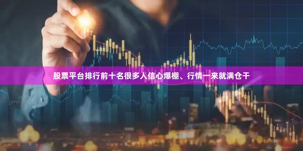 股票平台排行前十名很多人信心爆棚、行情一来就满仓干