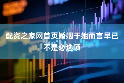 配资之家网首页婚姻于她而言早已不是必选项