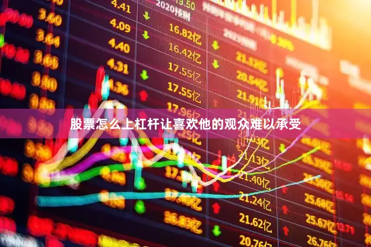 股票怎么上杠杆让喜欢他的观众难以承受