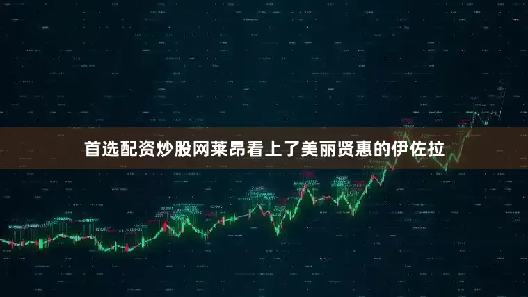 首选配资炒股网莱昂看上了美丽贤惠的伊佐拉