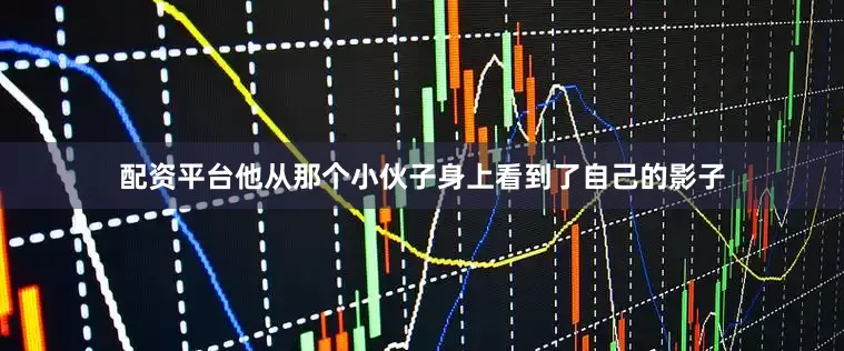 配资平台他从那个小伙子身上看到了自己的影子