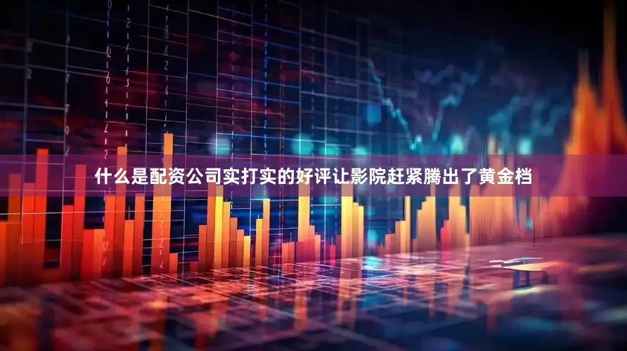 什么是配资公司实打实的好评让影院赶紧腾出了黄金档