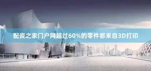 配资之家门户网超过60%的零件都来自3D打印