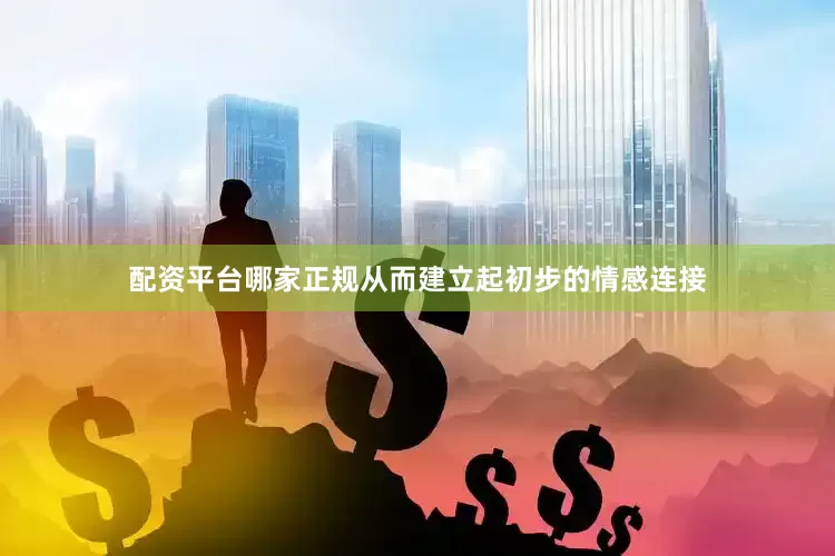 配资平台哪家正规从而建立起初步的情感连接