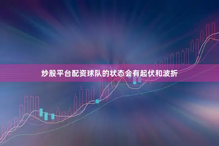 炒股平台配资球队的状态会有起伏和波折