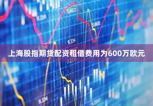 上海股指期货配资租借费用为600万欧元