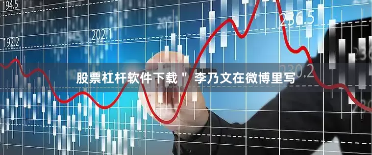股票杠杆软件下载＂ 李乃文在微博里写