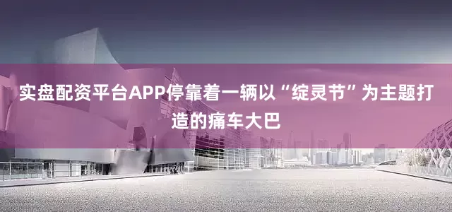 实盘配资平台APP停靠着一辆以“绽灵节”为主题打造的痛车大巴