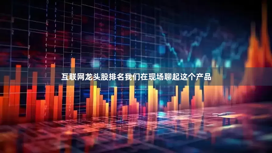 互联网龙头股排名我们在现场聊起这个产品