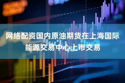 网络配资国内原油期货在上海国际能源交易中心上市交易