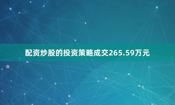 配资炒股的投资策略成交265.59万元