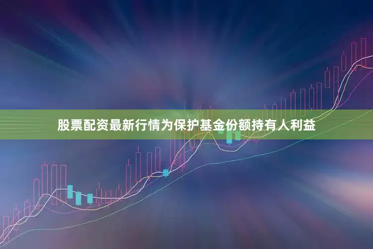 股票配资最新行情为保护基金份额持有人利益