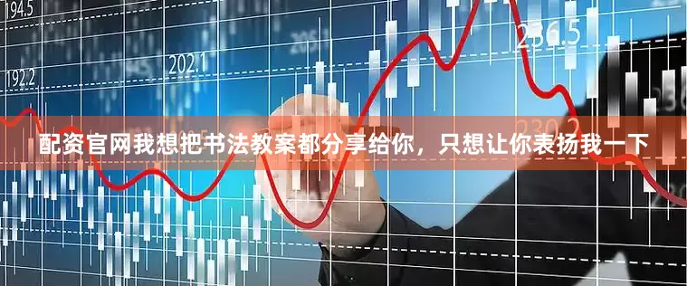 配资官网我想把书法教案都分享给你，只想让你表扬我一下